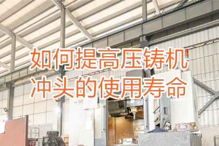 如何提高壓鑄機沖頭的使用壽命？