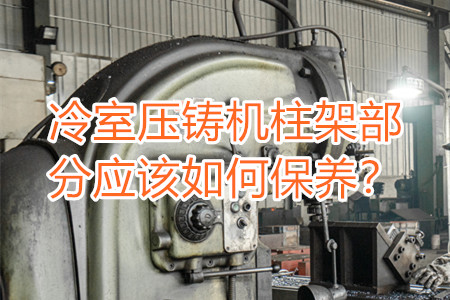 冷室壓鑄機(jī)柱架部分應(yīng)該如何保養(yǎng)?