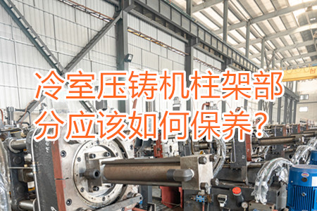 冷室壓鑄機柱架部分應該如何保養(yǎng)?